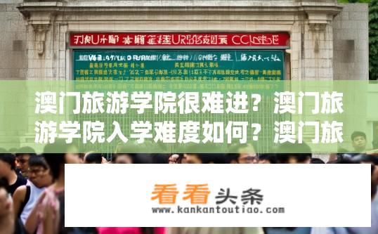 澳门旅游学院很难进？澳门旅游学院入学难度如何？澳门旅游学院入学难不难？分数线是多少？
