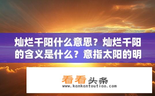 灿烂千阳什么意思？灿烂千阳的含义是什么？意指太阳的明亮和光辉，象征希望与美好，寓意人生如日出般热烈而灿烂。