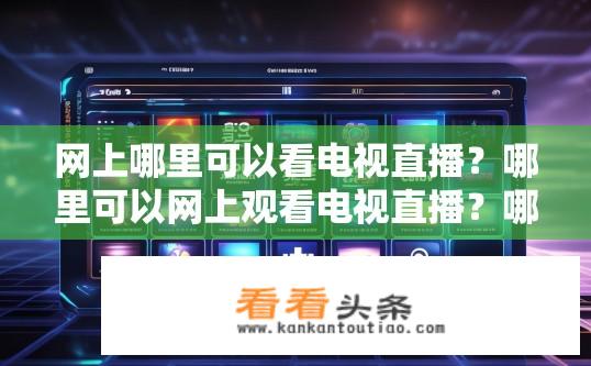 网上哪里可以看电视直播？哪里可以网上观看电视直播？哪些平台可以实时收看电视直播?