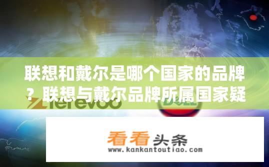 联想和戴尔是哪个国家的品牌？联想与戴尔品牌所属国家疑问标题，联想和戴尔是哪个国家的品牌？联想与戴尔是否为同一国品牌?