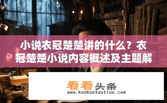 小说衣冠楚楚讲的什么？衣冠楚楚小说内容概述及主题解析？衣冠楚楚的小说情节和主题探索，讲述什么故事，以及其深层次的主题探讨?