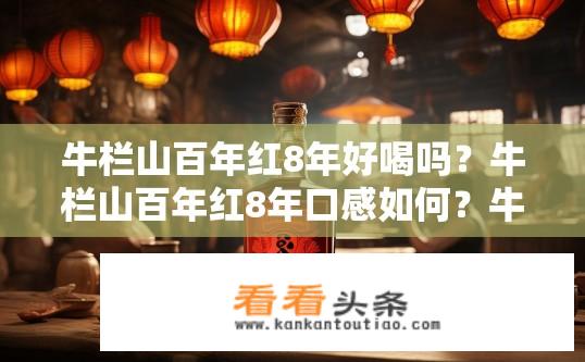 牛栏山百年红8年好喝吗？牛栏山百年红8年口感如何？牛栏山百年红8年酒口感如何？