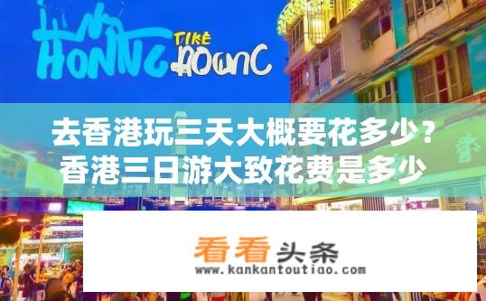 去香港玩三天大概要花多少？香港三日游大致花费是多少？香港三天游预算约为多少钱？