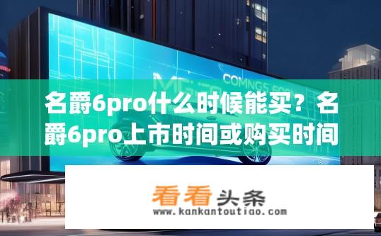 名爵6pro什么时候能买？名爵6pro上市时间或购买时间预告？名爵6Pro何时上市？官方发布新车上市预告吗？