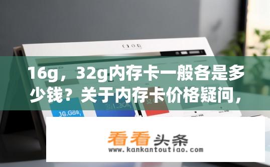 16g，32g内存卡一般各是多少钱？关于内存卡价格疑问，16G与32G内存卡价格对比？16GB内存卡和32GB内存卡价格差异是什么？