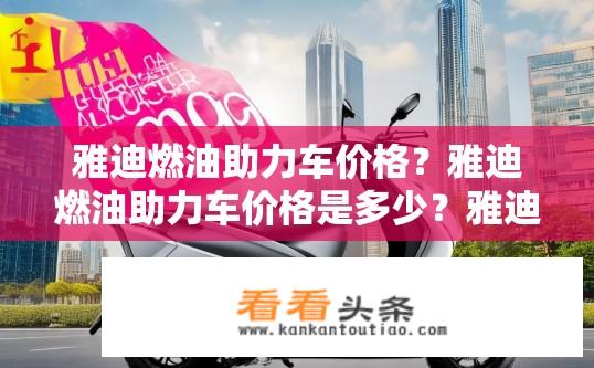 雅迪燃油助力车价格？雅迪燃油助力车价格是多少？雅迪燃油助力车多少钱一台？