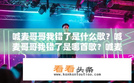 喊麦哥哥我错了是什么歌？喊麦哥哥我错了是哪首歌？喊麦哥哥我错了，完整版原唱作品及歌词分析