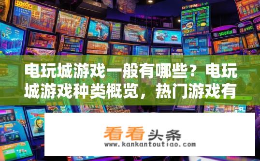 电玩城游戏一般有哪些？电玩城游戏种类概览，热门游戏有哪些？电玩城游戏类型丰富多样，哪些游戏最受欢迎?