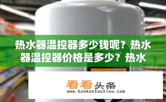 热水器温控器多少钱呢？热水器温控器价格是多少？热水器温控器价格一般多少元？