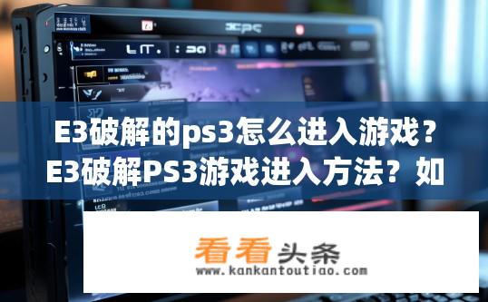 E3破解的ps3怎么进入游戏？E3破解PS3游戏进入方法？如何在E3破解PS3游戏中顺利进入游戏？