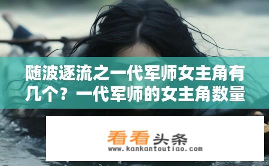 随波逐流之一代军师女主角有几个？一代军师的女主角数量是多少？一代军师系列中，女主角的数量有多少？