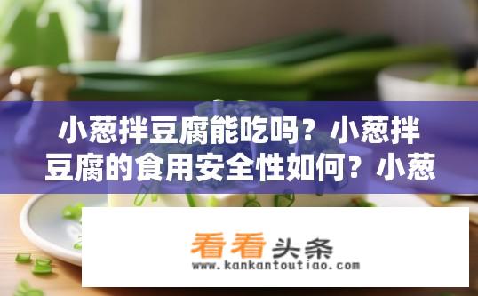 小葱拌豆腐能吃吗？小葱拌豆腐的食用安全性如何？小葱拌豆腐可否安全食用？其营养价值和药用价值如何?