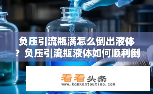 负压引流瓶满怎么倒出液体？负压引流瓶液体如何顺利倒出？负压引流瓶充满液体后如何安全倾倒？