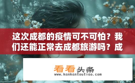 这次成都的疫情可不可怕？我们还能正常去成都旅游吗？成都疫情状况及旅游安全性能否保障？成都疫情下旅游安全防护措施是否到位？