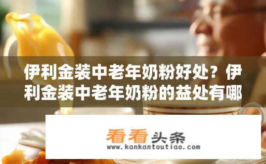 伊利金装中老年奶粉好处？伊利金装中老年奶粉的益处有哪些？伊利金装中老年奶粉的营养价值与功效是什么？
