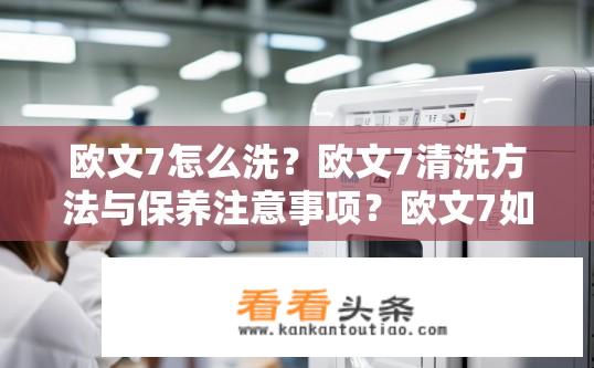 欧文7怎么洗？欧文7清洗方法与保养注意事项？欧文7如何清洁与维护？