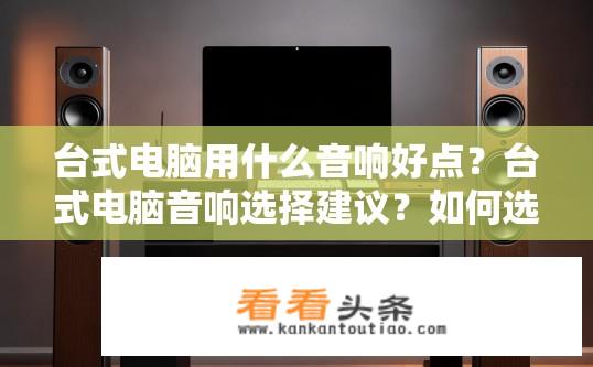 台式电脑用什么音响好点？台式电脑音响选择建议？如何选择适合台式电脑的高质量音箱？