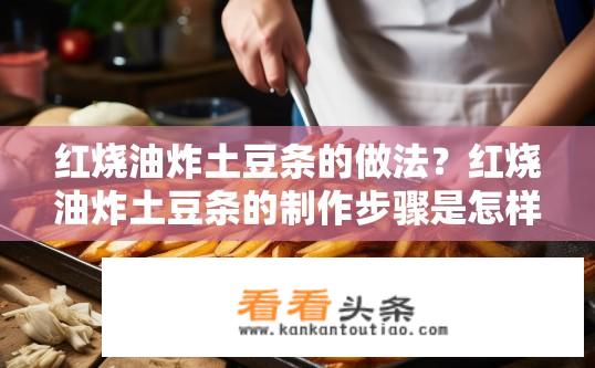 红烧油炸土豆条的做法？红烧油炸土豆条的制作步骤是怎样的？如何制作口感酥脆、外皮红亮的红烧油炸土豆条?