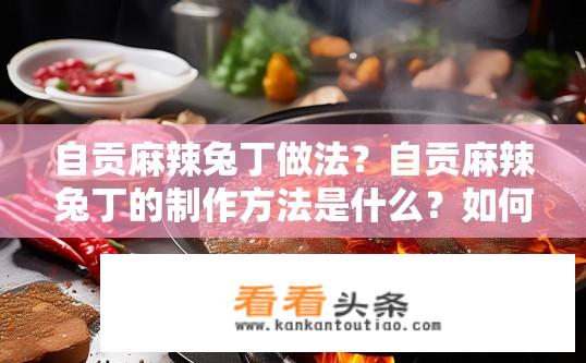 自贡麻辣兔丁做法？自贡麻辣兔丁的制作方法是什么？如何制作正宗自贡麻辣兔丁？