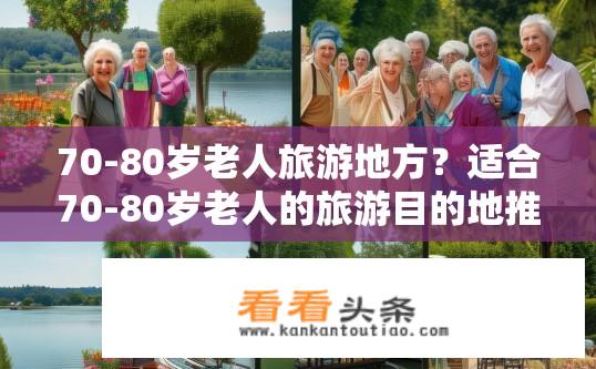 70-80岁老人旅游地方？适合70-80岁老人的旅游目的地推荐？哪些景点适合70-80岁高龄游客？有哪些舒适且有趣的旅行线路推荐？