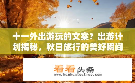 十一外出游玩的文案？出游计划揭秘，秋日旅行的美好瞬间？十一出游指南，哪些秋季美景值得期待，带给你难忘的户外时光?