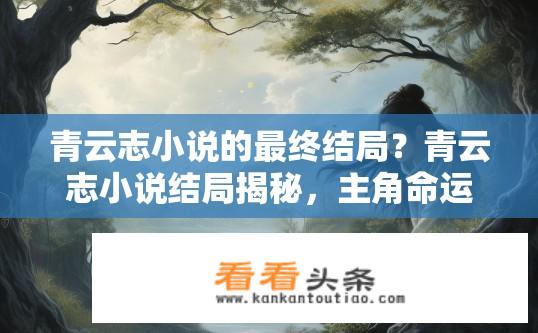 青云志小说的最终结局？青云志小说结局揭秘，主角命运如何？青云志，故事走向与主角命运解析