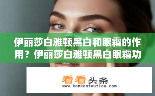 伊丽莎白雅顿黑白和眼霜的作用？伊丽莎白雅顿黑白眼霜功效解析？伊丽莎白雅顿黑白眼霜有什么功效作用？