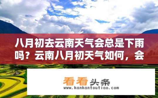 八月初去云南天气会总是下雨吗？云南八月初天气如何，会频繁下雨吗？云南八月初是否会持续下雨？