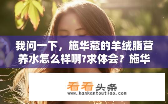 我问一下，施华蔻的羊绒脂营养水怎么样啊?求体会？施华蔻羊绒脂营养水使用感受如何？施华蔻羊绒脂营养水效果如何，体验感如何?