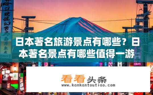 日本著名旅游景点有哪些？日本著名景点有哪些值得一游的地方？日本哪些著名景点值得一看？