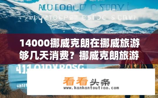 14000挪威克朗在挪威旅游够几天消费？挪威克朗旅游消费天数疑问解答，挪威克朗旅行消费天数一般为多少？