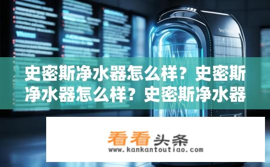 史密斯净水器怎么样？史密斯净水器怎么样？史密斯净水器性能及口碑如何？史密斯净水器实力优劣，性能评测、口碑评价