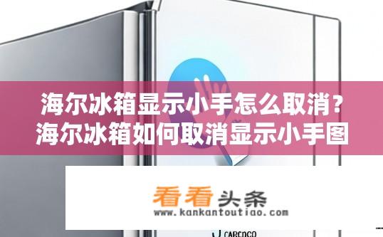 海尔冰箱显示小手怎么取消？海尔冰箱如何取消显示小手图标？如何关闭海尔冰箱中显示的小手图标或按钮?