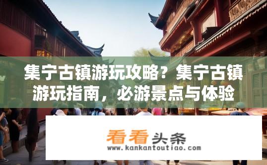 集宁古镇游玩攻略？集宁古镇游玩指南，必游景点与体验？集宁古镇深度游览推荐，有哪些值得一游的景点及独特体验?