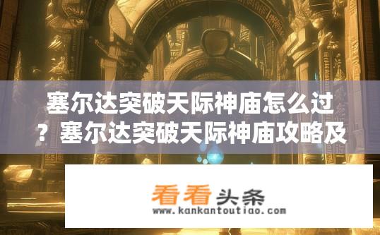 塞尔达突破天际神庙怎么过？塞尔达突破天际神庙攻略及通关技巧？如何通过塞尔达，神庙传说突破天际通关？神庙挑战与策略解析