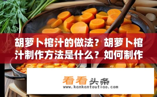 胡萝卜棺汁的做法？胡萝卜棺汁制作方法是什么？如何制作口感丰富的胡萝卜棺汁?