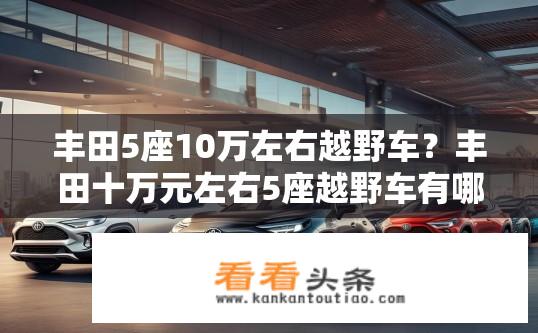 丰田5座10万左右越野车？丰田十万元左右5座越野车有哪些选择？丰田小型五座越野车预算推荐，10万元以内有哪些车型可选?