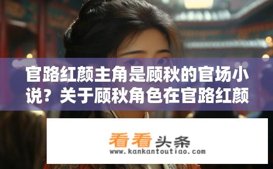 官路红颜主角是顾秋的官场小说？关于顾秋角色在官路红颜中的故事发展疑问标题，顾秋在官路红颜中的命运如何？顾秋官场历程，官路红颜故事发展的关键节点与命运之谜?