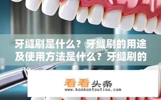 牙缝刷是什么？牙缝刷的用途及使用方法是什么？牙缝刷的工作原理、适用场景及日常维护方式是什么？