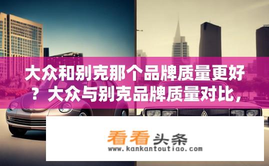 大众和别克那个品牌质量更好？大众与别克品牌质量对比，哪个更优？大众与别克哪个品牌的质量表现更好?