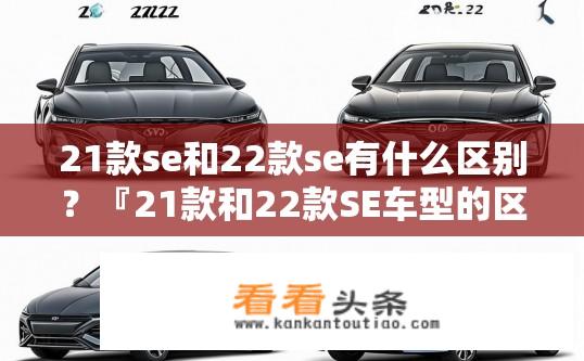 21款se和22款se有什么区别？『21款和22款SE车型的区别是什么？』21款与22款SE车型对比，规格、配置差异大吗？
