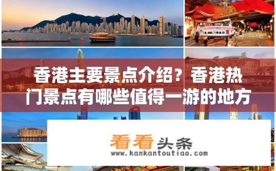 香港主要景点介绍？香港热门景点有哪些值得一游的地方？香港必去旅游景点清单，历史古迹、现代都市与美食地标各具特色