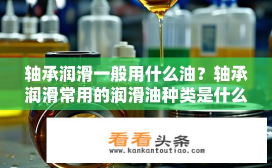 轴承润滑一般用什么油？轴承润滑常用的润滑油种类是什么？轴承常见油品类型有哪些？