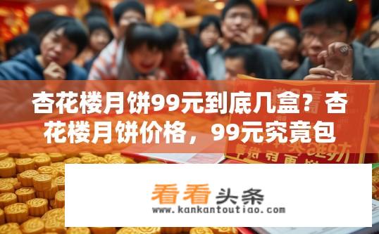 杏花楼月饼99元到底几盒？杏花楼月饼价格，99元究竟包含几盒？杏花楼月饼价格，99元包含多少盒？