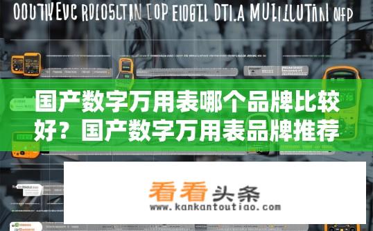 国产数字万用表哪个品牌比较好？国产数字万用表品牌推荐及对比研究，国产数字万用表哪个品牌好？比较国产数字万用表品牌及评测？