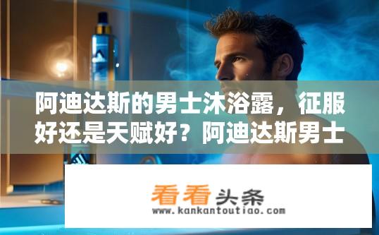 阿迪达斯的男士沐浴露，征服好还是天赋好？阿迪达斯男士沐浴露，征服与天赋哪款更佳？阿迪达斯男士沐浴露，哪个品牌更胜一筹？拥有卓越口感还是天生特质?