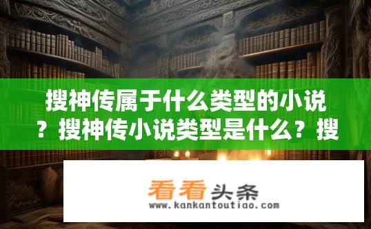 搜神传属于什么类型的小说？搜神传小说类型是什么？搜神传的文学类型及作品特点是什么？