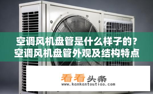 空调风机盘管是什么样子的？空调风机盘管外观及结构特点是什么？空调风机盘管外观、结构特征有哪些？