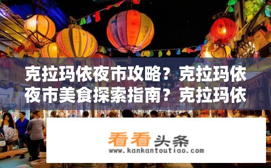 克拉玛依夜市攻略？克拉玛依夜市美食探索指南？克拉玛依夜市探秘，美食、购物、休闲全包揽！