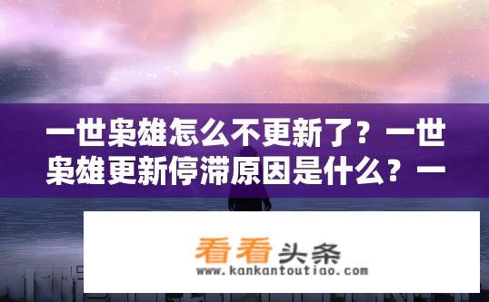 一世枭雄怎么不更新了？一世枭雄更新停滞原因是什么？一世枭雄更新暂停原因？